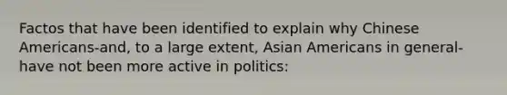 Factos that have been identified to explain why Chinese Americans-and, to a large extent, Asian Americans in general-have not been more active in politics: