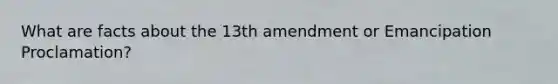 What are facts about the 13th amendment or Emancipation Proclamation?