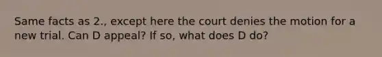 Same facts as 2., except here the court denies the motion for a new trial. Can D appeal? If so, what does D do?