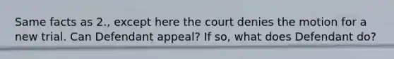 Same facts as 2., except here the court denies the motion for a new trial. Can Defendant appeal? If so, what does Defendant do?