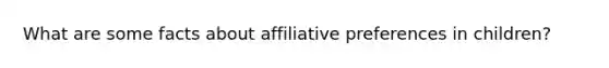 What are some facts about affiliative preferences in children?