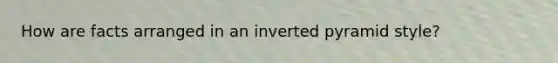 How are facts arranged in an inverted pyramid style?
