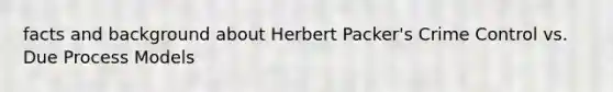 facts and background about Herbert Packer's Crime Control vs. Due Process Models