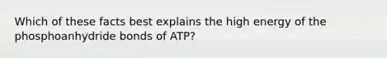 Which of these facts best explains the high energy of the phosphoanhydride bonds of ATP?