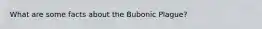 What are some facts about the Bubonic Plague?