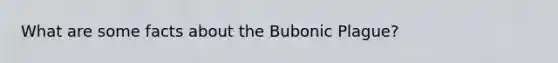 What are some facts about the Bubonic Plague?