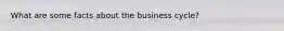 What are some facts about the business cycle?