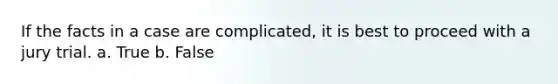 If the facts in a case are complicated, it is best to proceed with a jury trial. a. True b. False