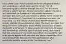 Facts of the Case: Police entered the home of Fremont Weeks and seized papers which were used to convict him of transporting lottery tickets through the mail. This was done without a search warrant. Weeks took action against the police and petitioned for the return of his private possessions. Question: Did the search and seizure of Weeks' home violate the Fourth Amendment? Conclusion: In a unanimous decision, the Court held that the seizure of items from Weeks' residence directly violated his constitutional rights. The Court also held that the government's refusal to return Weeks' possessions violated the Fourth Amendment. To allow private documents to be seized and then held as evidence against citizens would have meant that the protection of the Fourth Amendment declaring the right to be secure against such searches and seizures would be of no value whatsoever. This was the first application of what eventually became known as the "exclusionary rule."