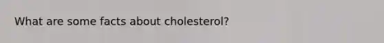 What are some facts about cholesterol?