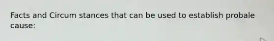 Facts and Circum stances that can be used to establish probale cause: