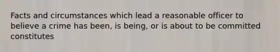 Facts and circumstances which lead a reasonable officer to believe a crime has been, is being, or is about to be committed constitutes