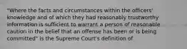 "Where the facts and circumstances within the officers' knowledge and of which they had reasonably trustworthy information is sufficient to warrant a person of reasonable caution in the belief that an offense has been or is being committed" is the Supreme Court's definition of