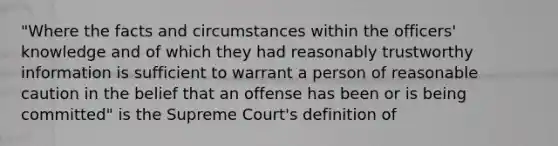 "Where the facts and circumstances within the officers' knowledge and of which they had reasonably trustworthy information is sufficient to warrant a person of reasonable caution in the belief that an offense has been or is being committed" is the Supreme Court's definition of