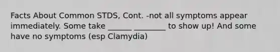 Facts About Common STDS, Cont. -not all symptoms appear immediately. Some take ______ ________ to show up! And some have no symptoms (esp Clamydia)