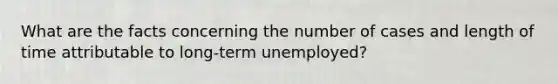 What are the facts concerning the number of cases and length of time attributable to long-term unemployed?