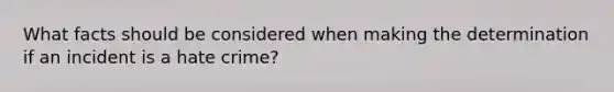 What facts should be considered when making the determination if an incident is a hate crime?