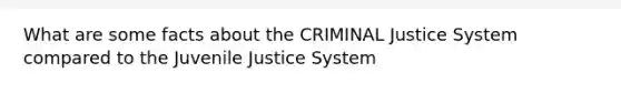 What are some facts about the CRIMINAL Justice System compared to the Juvenile Justice System