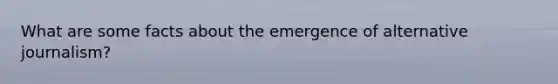 What are some facts about the emergence of alternative journalism?