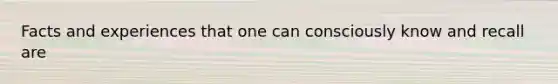 Facts and experiences that one can consciously know and recall are