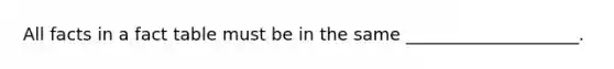 All facts in a fact table must be in the same ____________________.