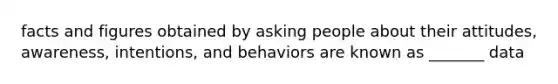 facts and figures obtained by asking people about their attitudes, awareness, intentions, and behaviors are known as _______ data