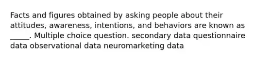 Facts and figures obtained by asking people about their attitudes, awareness, intentions, and behaviors are known as _____. Multiple choice question. secondary data questionnaire data observational data neuromarketing data