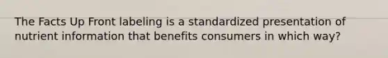 The Facts Up Front labeling is a standardized presentation of nutrient information that benefits consumers in which way?