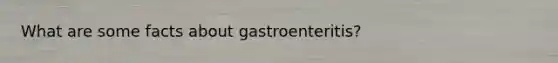 What are some facts about gastroenteritis?