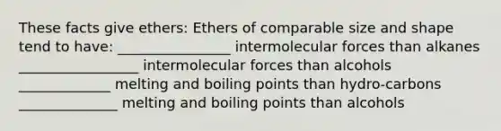 These facts give ethers: Ethers of comparable size and shape tend to have: ________________ intermolecular forces than alkanes _________________ intermolecular forces than alcohols _____________ melting and boiling points than hydro‐carbons ______________ melting and boiling points than alcohols