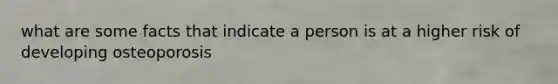 what are some facts that indicate a person is at a higher risk of developing osteoporosis