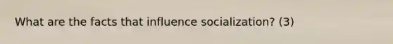 What are the facts that influence socialization? (3)