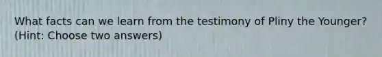 What facts can we learn from the testimony of Pliny the Younger? (Hint: Choose two answers)