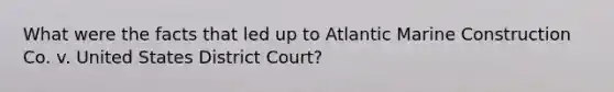 What were the facts that led up to Atlantic Marine Construction Co. v. United States District Court?