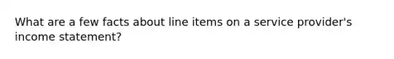 What are a few facts about line items on a service provider's <a href='https://www.questionai.com/knowledge/kCPMsnOwdm-income-statement' class='anchor-knowledge'>income statement</a>?