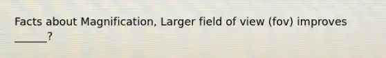 Facts about Magnification, Larger field of view (fov) improves ______?