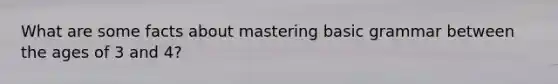 What are some facts about mastering basic grammar between the ages of 3 and 4?