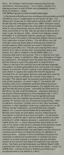 Facts: - Mr Choudry's flat has been entered and physically searched for communications. - Has 2 claims, remedy he is seeking pursuant to both of them are substantially similar 1. Action of trespass → seeks 150,000 by way of general or exemplary damages. 2. Declaration that the entrance on the premises was a breach of his right and150,000 by way of compensation for the breach of right - SIS officers did not provide an interception warrant under s 4A(1) of the NZ Security Intelligence Service Act 1969 - Provision seems to be written in order to allow the interception of communication while it's being transferred. Overall, there do not seem to be many constraints on the SIS, they do not have to disclose all in order to get the warrant. Held: - without such express powers, Richardson P is unwilling to read the statute as conferring a power of entry. The power is still workable without having to read in by implication a power of entry. - The SIS officers can still intercept communications without entering into someone's private property. What common law value is Richardson P seeking to give effect to? - Choudry was arguing there was a breach of his right to be free from unreasonable search and seizure; this right is codified in the NZ BORA 1990, s 21 (unreasonable search and seizure). This is a common law right, Richardson P seeks to uphold this. What does Richardson P mean by implication? - Richardson P said the power was still workable without having to read in by implication a power of entry. - "There is nothing in the carefully focussed statutory language and scheme to justify going behind that narrow grant of invasive powers. In particular, there is nothing in the statutory language and scheme to support the implication that the legislature intended than an interception warrant could authorise entering onto private property without the consent of the owner or occupier." The statute does not expressly authorise the entering onto private property, nor does it imply it. The statute still functions well and is completely workable without having to imply the need to enter private property. The statute does not give the SAS this kind of power - discussed the 1976 report on the SIS by the then Chief Ombudsman - referred to debates in the House of Representatives on the amendment Bill in 1977 - generally, however, HE HELD he had not gained particular assistance from the materials extraneous to the Act itself; question for decision was one of statutory interpretation - Other jurisdictions (Australia, Canada, America etc) have expressed provisions in their legislation conferring a power of entry on SIS officers, but NZ's legislation, as exemplified here, certainly doesn't. For 3 reasons he concluded the pivotal words "the Minister may issues an interception warrant authorising the interception or seizure of any communication..." by necessary implication conferred upon a warrant holder authority to enter premises for either statutory purpose 1. nature and subject-matter of the Act --> nature and activities which strike at the core of the nation's well-being 2. strength of the operative words used in s4A(1); a power of covert entry was envisaged 3. warrants may authorise both the interception and the seizure of communications Turns to Oxford Dictionary for definition of communication. - statutes in other jurisdictions recognise the important constitutional consideration at common law every invasion of private property is a trespass and any intended erosion of the common law should be spelt out in the plainest terms - the Public and Administrative Law Reform Report 1983 expressed the same concern for fundamental values - so did s 21 of BOR Held - a power of entry or breaking and entering of private premises is not implicit in s 4A(1)