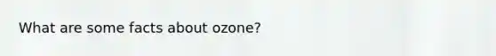 What are some facts about ozone?