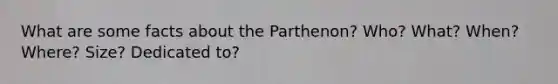 What are some facts about the Parthenon? Who? What? When? Where? Size? Dedicated to?