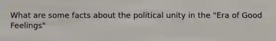 What are some facts about the political unity in the "Era of Good Feelings"