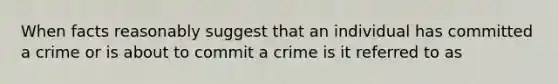 When facts reasonably suggest that an individual has committed a crime or is about to commit a crime is it referred to as