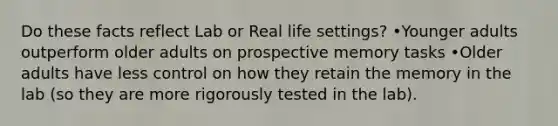 Do these facts reflect Lab or Real life settings? •Younger adults outperform older adults on prospective memory tasks •Older adults have less control on how they retain the memory in the lab (so they are more rigorously tested in the lab).