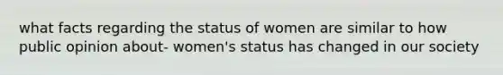 what facts regarding the status of women are similar to how public opinion about- women's status has changed in our society