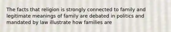 The facts that religion is strongly connected to family and legitimate meanings of family are debated in politics and mandated by law illustrate how families are