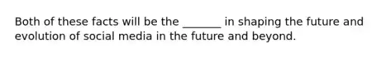 Both of these facts will be the _______ in shaping the future and evolution of social media in the future and beyond.