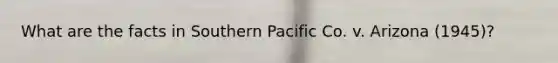 What are the facts in Southern Pacific Co. v. Arizona (1945)?