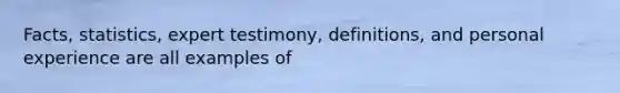 Facts, statistics, expert testimony, definitions, and personal experience are all examples of