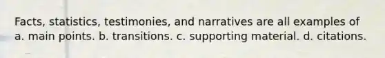 Facts, statistics, testimonies, and narratives are all examples of a. main points. b. transitions. c. supporting material. d. citations.