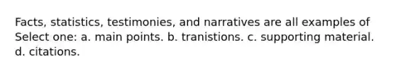 Facts, statistics, testimonies, and narratives are all examples of Select one: a. main points. b. tranistions. c. supporting material. d. citations.